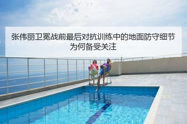 张伟丽卫冕战前最后对抗训练中的地面防守细节为何备受关注