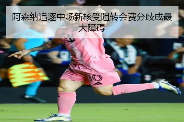 阿森纳追逐中场新核受阻转会费分歧成最大障碍