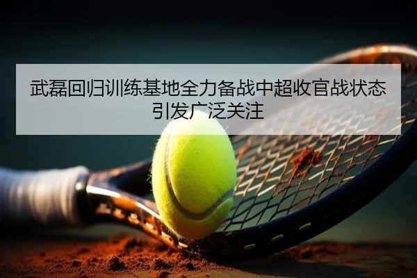 武磊回归训练基地全力备战中超收官战状态引发广泛关注