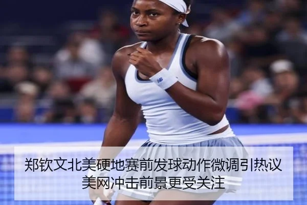 郑钦文北美硬地赛前发球动作微调引热议 美网冲击前景更受关注