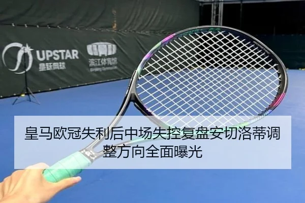 皇马欧冠失利后中场失控复盘安切洛蒂调整方向全面曝光