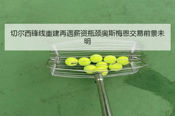 切尔西锋线重建再遇薪资瓶颈奥斯梅恩交易前景未明