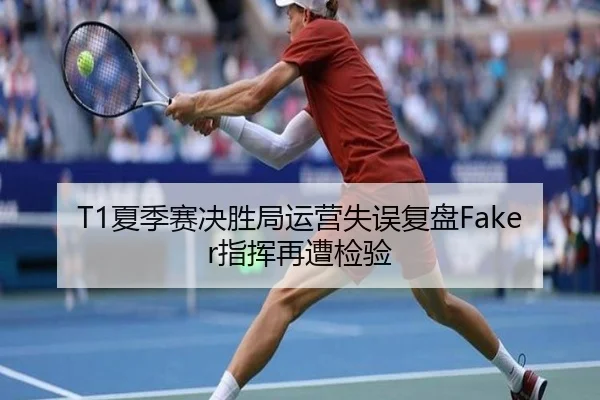T1夏季赛决胜局运营失误复盘Faker指挥再遭检验