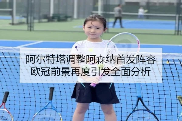 阿尔特塔调整阿森纳首发阵容 欧冠前景再度引发全面分析