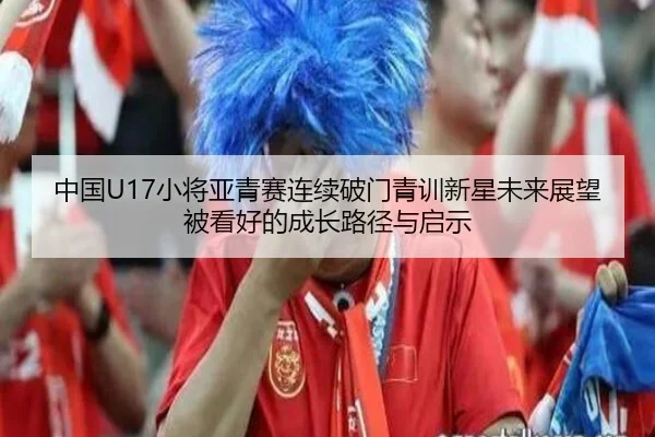 中国U17小将亚青赛连续破门青训新星未来展望被看好的成长路径与启示