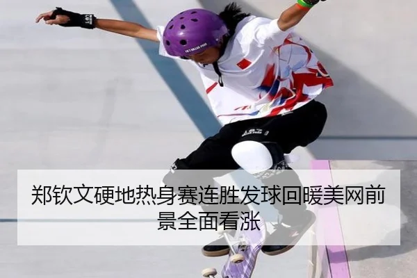郑钦文硬地热身赛连胜发球回暖美网前景全面看涨